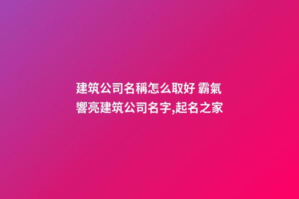 建筑公司名稱怎么取好 霸氣響亮建筑公司名字,起名之家-第1張-公司起名-玄機派